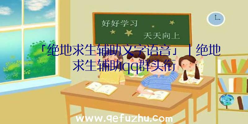 「绝地求生辅助文字语音」|绝地求生辅助qq群头衔